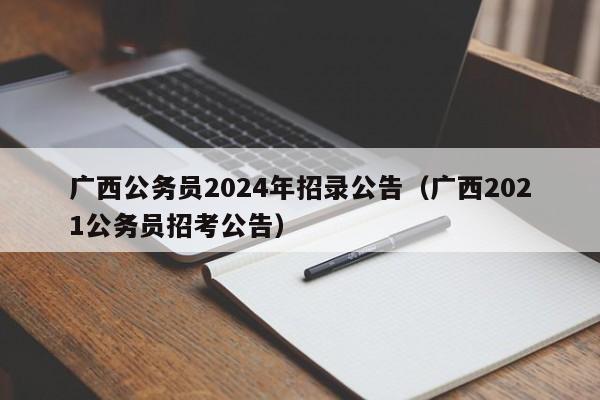 广西公务员2024年招录公告（广西2021公务员招考公告）