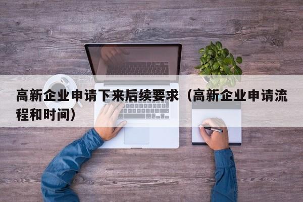 高新企业申请下来后续要求（高新企业申请流程和时间）