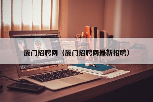 厦门招聘网（厦门招聘网最新招聘）