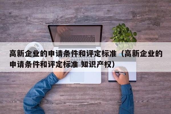 高新企业的申请条件和评定标准（高新企业的申请条件和评定标准 知识产权）
