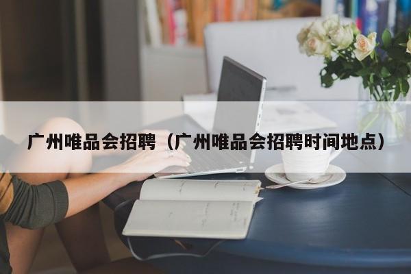 广州唯品会招聘（广州唯品会招聘时间地点）