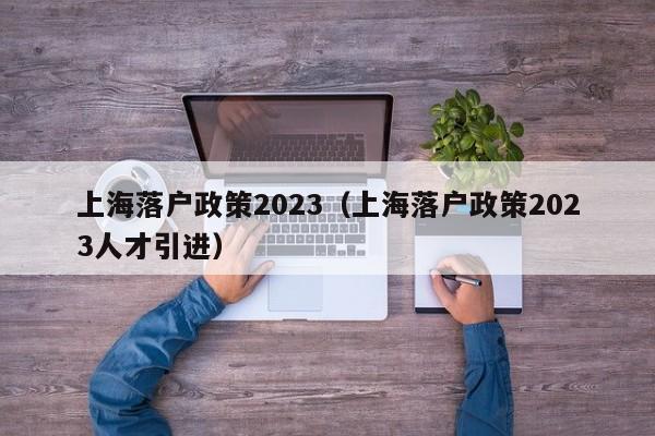 上海落户政策2023（上海落户政策2023人才引进）