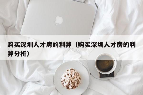 购买深圳人才房的利弊（购买深圳人才房的利弊分析）