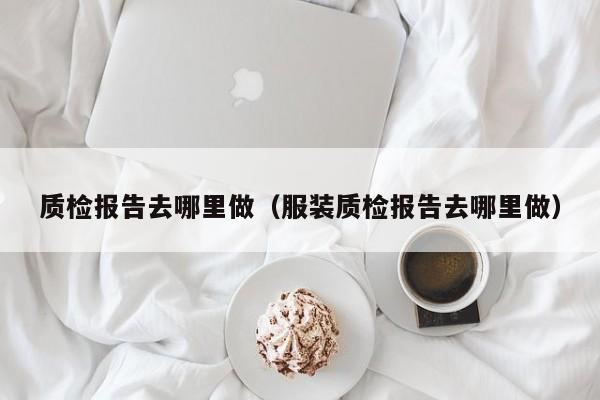 质检报告去哪里做（服装质检报告去哪里做）