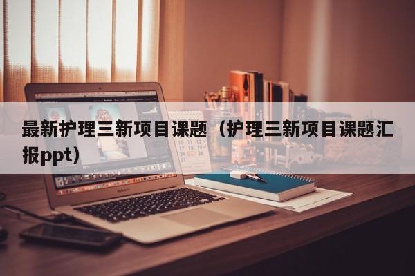 最新护理三新项目课题（护理三新项目课题汇报ppt）
