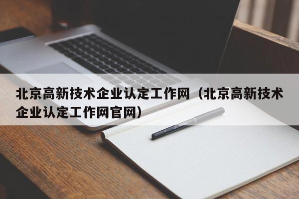 北京高新技术企业认定工作网（北京高新技术企业认定工作网官网）