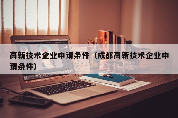 高新技术企业申请条件（成都高新技术企业申请条件）