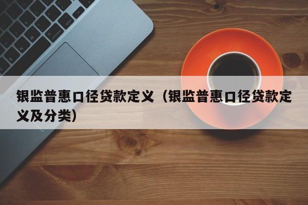 银监普惠口径贷款定义（银监普惠口径贷款定义及分类）