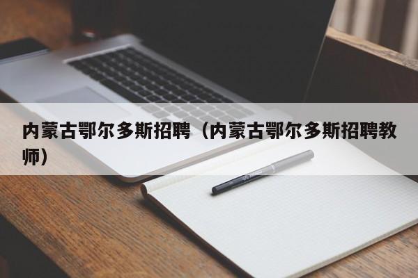 内蒙古鄂尔多斯招聘（内蒙古鄂尔多斯招聘教师）