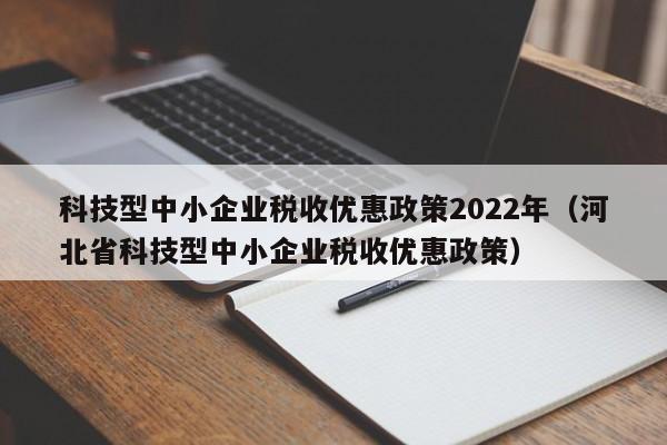 科技型中小企业税收优惠政策2022年（河北省科技型中小企业税收优惠政策）