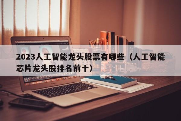 2023人工智能龙头股票有哪些（人工智能芯片龙头股排名前十）