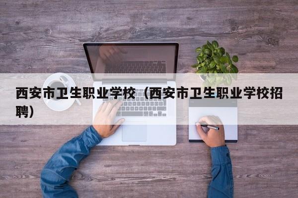 西安市卫生职业学校（西安市卫生职业学校招聘）