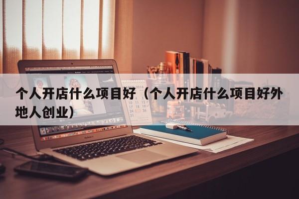 个人开店什么项目好（个人开店什么项目好外地人创业）