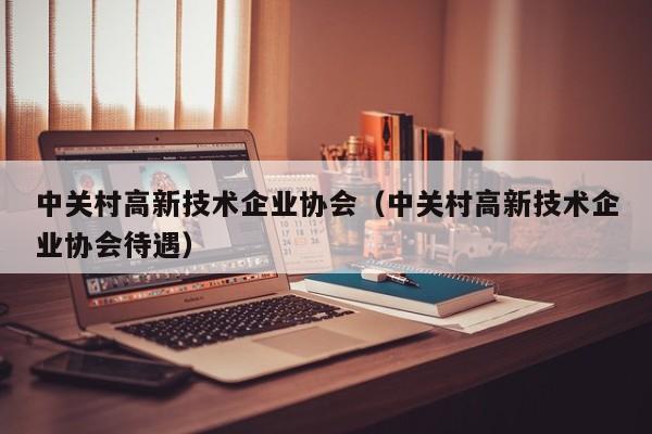中关村高新技术企业协会（中关村高新技术企业协会待遇）