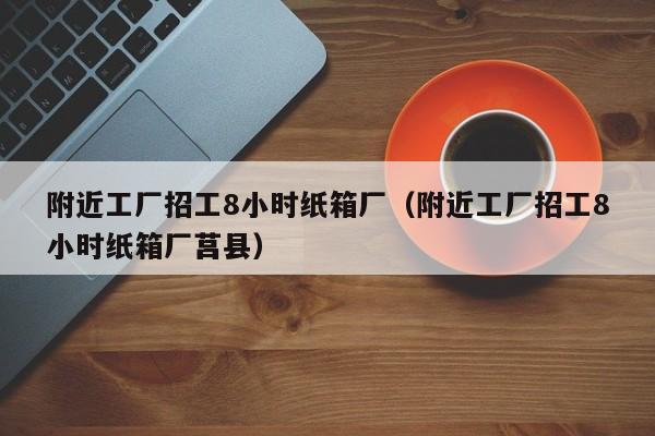 附近工厂招工8小时纸箱厂（附近工厂招工8小时纸箱厂莒县）