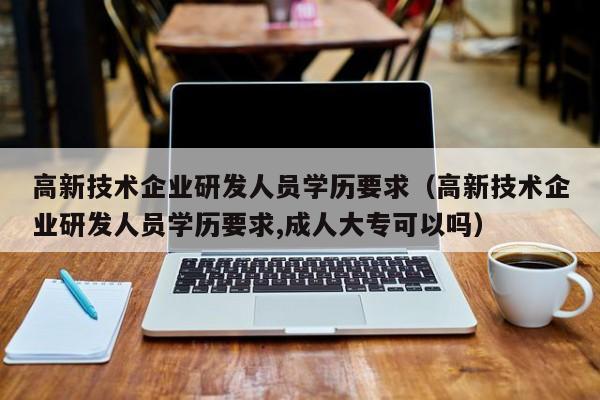 高新技术企业研发人员学历要求（高新技术企业研发人员学历要求,成人大专可以吗）