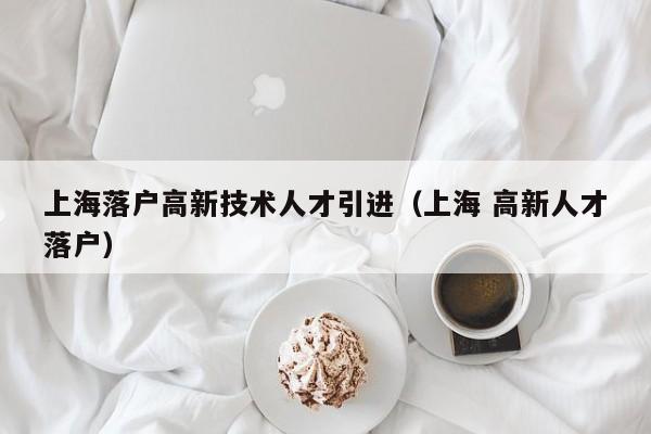 上海落户高新技术人才引进（上海 高新人才落户）