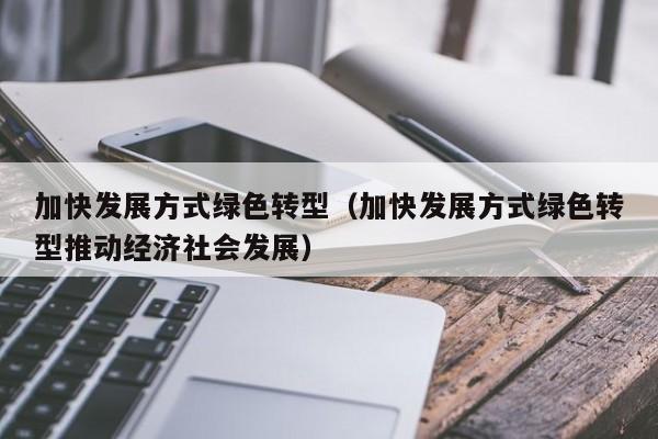 加快发展方式绿色转型（加快发展方式绿色转型推动经济社会发展）