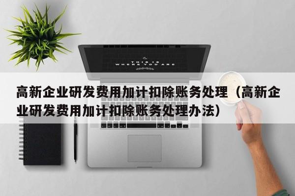 高新企业研发费用加计扣除账务处理（高新企业研发费用加计扣除账务处理办法）