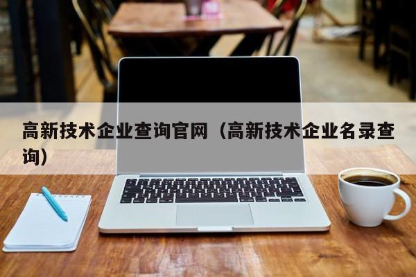 高新技术企业查询官网（高新技术企业名录查询）