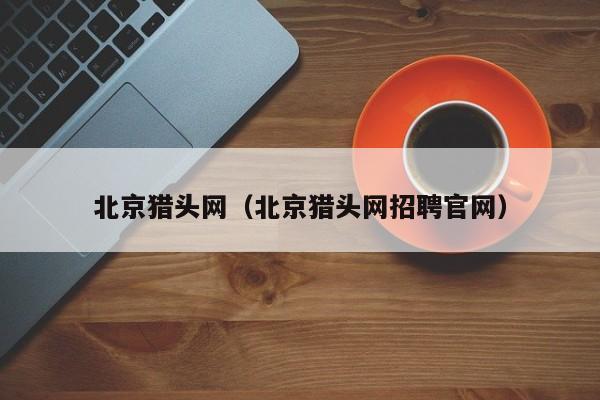 北京猎头网（北京猎头网招聘官网）