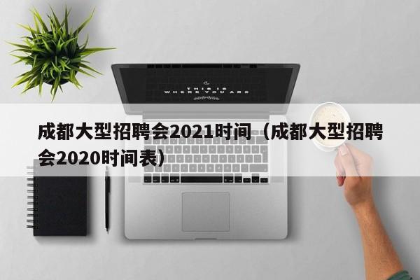 成都大型招聘会2021时间（成都大型招聘会2020时间表）