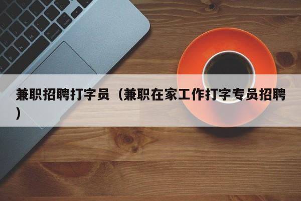 兼职招聘打字员（兼职在家工作打字专员招聘）