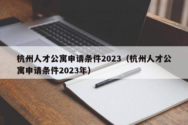 杭州人才公寓申请条件2023（杭州人才公寓申请条件2023年）