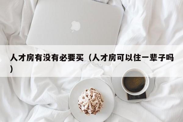 人才房有没有必要买（人才房可以住一辈子吗）