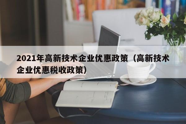 2021年高新技术企业优惠政策（高新技术企业优惠税收政策）