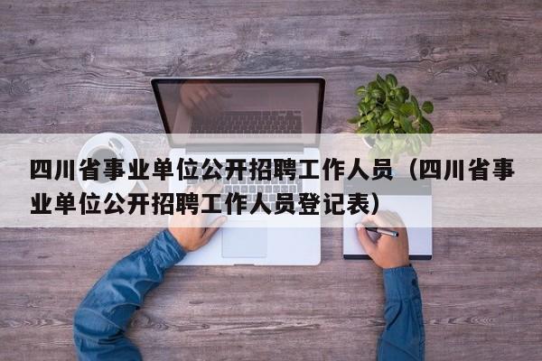 四川省事业单位公开招聘工作人员（四川省事业单位公开招聘工作人员登记表）