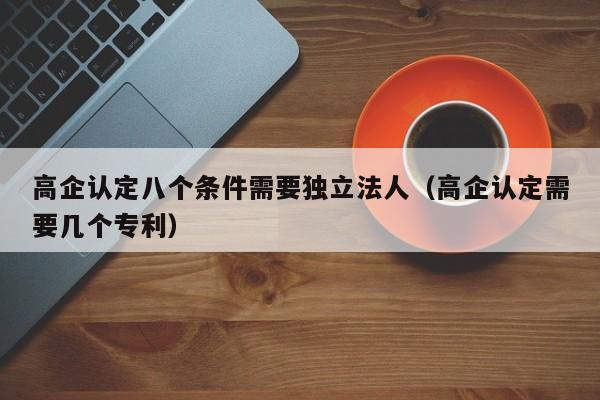 高企认定八个条件需要独立法人（高企认定需要几个专利）