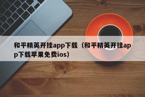 和平精英开挂app下载（和平精英开挂app下载苹果免费ios）