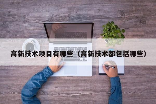高新技术项目有哪些（高新技术都包括哪些）