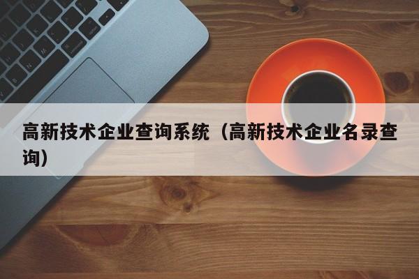 高新技术企业查询系统（高新技术企业名录查询）
