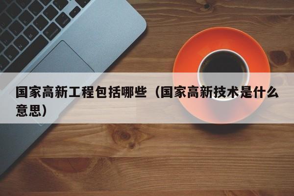 国家高新工程包括哪些（国家高新技术是什么意思）