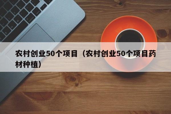 农村创业50个项目（农村创业50个项目药材种植）