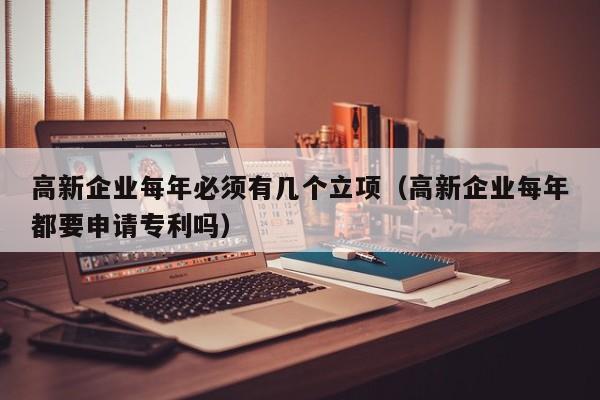 高新企业每年必须有几个立项（高新企业每年都要申请专利吗）