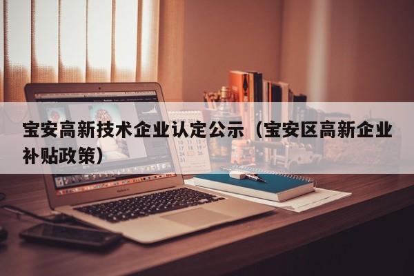 宝安高新技术企业认定公示（宝安区高新企业补贴政策）