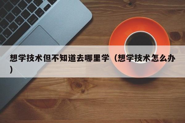 想学技术但不知道去哪里学（想学技术怎么办）
