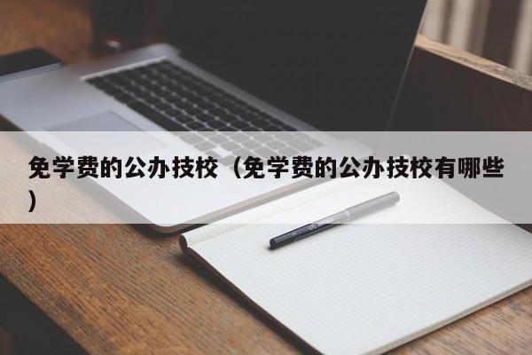 免学费的公办技校（免学费的公办技校有哪些）