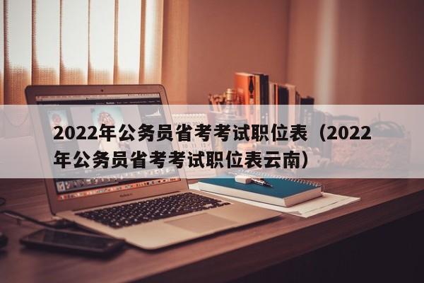 2022年公务员省考考试职位表（2022年公务员省考考试职位表云南）