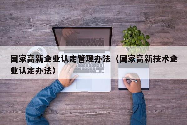 国家高新企业认定管理办法（国家高新技术企业认定办法）