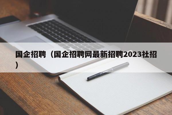 国企招聘（国企招聘网最新招聘2023社招）