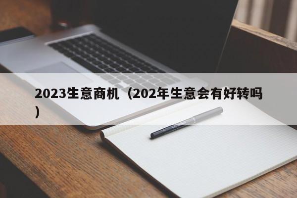 2023生意商机（202年生意会有好转吗）