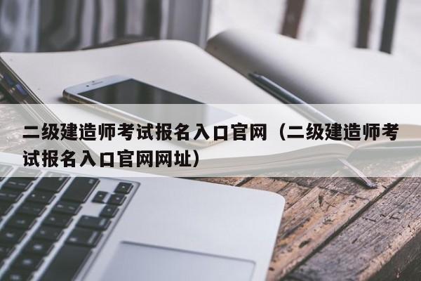 二级建造师考试报名入口官网（二级建造师考试报名入口官网网址）