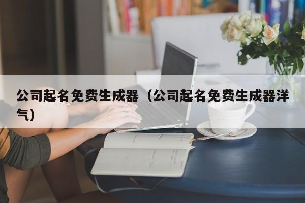 公司起名免费生成器（公司起名免费生成器洋气）