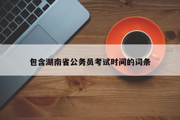 包含湖南省公务员考试时间的词条