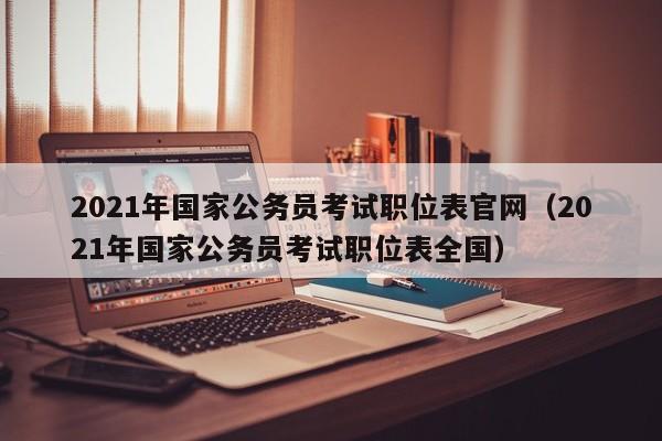 2021年国家公务员考试职位表官网（2021年国家公务员考试职位表全国）