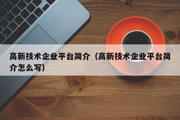 高新技术企业平台简介（高新技术企业平台简介怎么写）